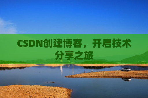 CSDN创建博客,开启技术分享之旅 CSDN创建博客,开启技术分享之旅
